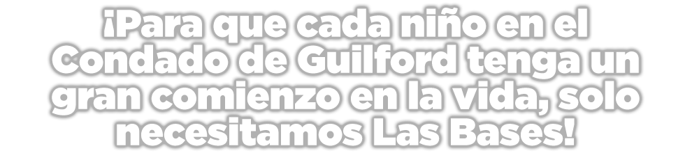 ¡Para que cada niño en el Condado de Guilford tenga un gran comienzo en la vida, solo necesitamos Las Bases!